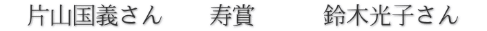 　片山国義さん　　寿賞　　　鈴木光子さん　 