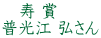 　寿 賞 普光江 弘さん